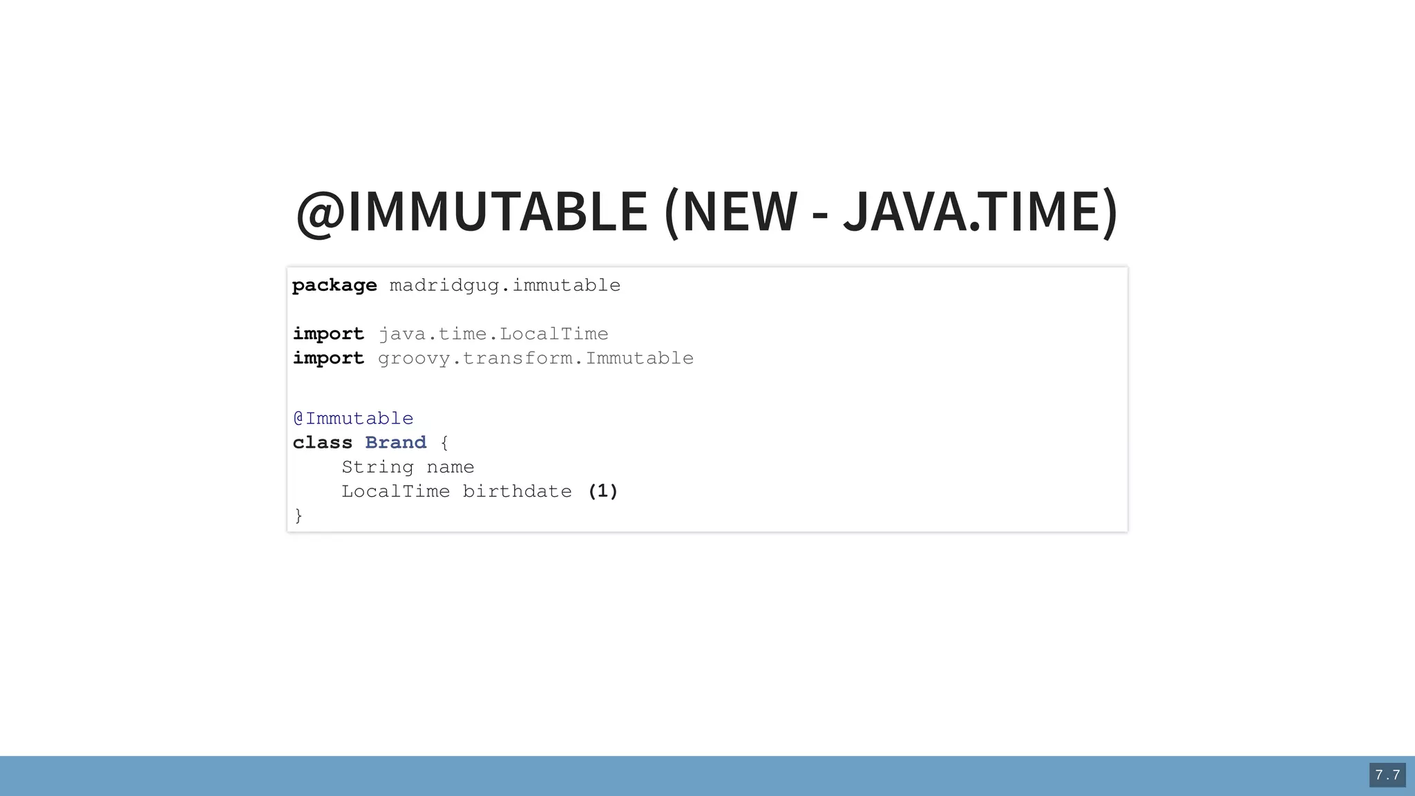 @IMMUTABLE (NEW - JAVA.TIME)
package madridgug.immutable
import java.time.LocalTime
import groovy.transform.Immutable
@Immutable
class Brand {
String name
LocalTime birthdate (1)
}
7 . 7
 