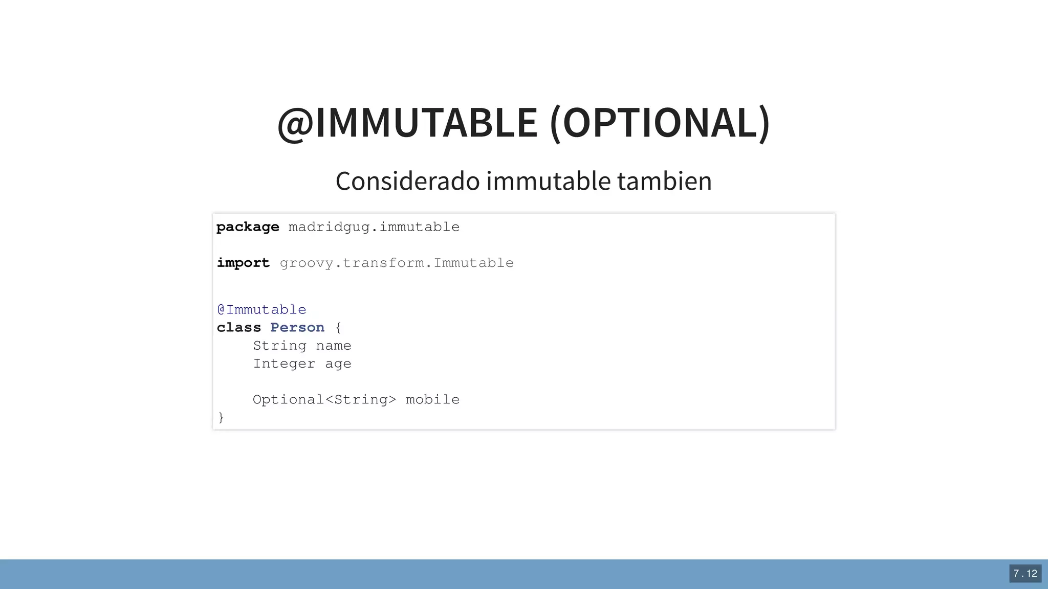 @IMMUTABLE (OPTIONAL)
Considerado immutable tambien
package madridgug.immutable
import groovy.transform.Immutable
@Immutable
class Person {
String name
Integer age
Optional<String> mobile
}
7 . 12
 