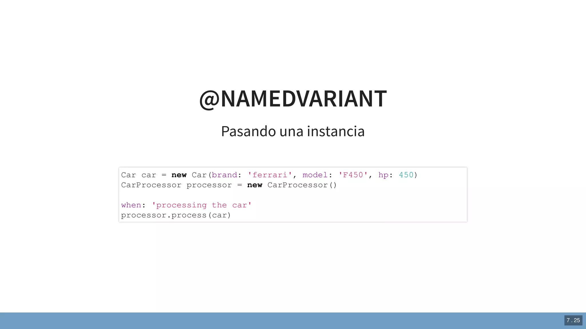 @NAMEDVARIANT
Pasando una instancia
Car car = new Car(brand: 'ferrari', model: 'F450', hp: 450)
CarProcessor processor = new CarProcessor()
when: 'processing the car'
processor.process(car)
7 . 25
 