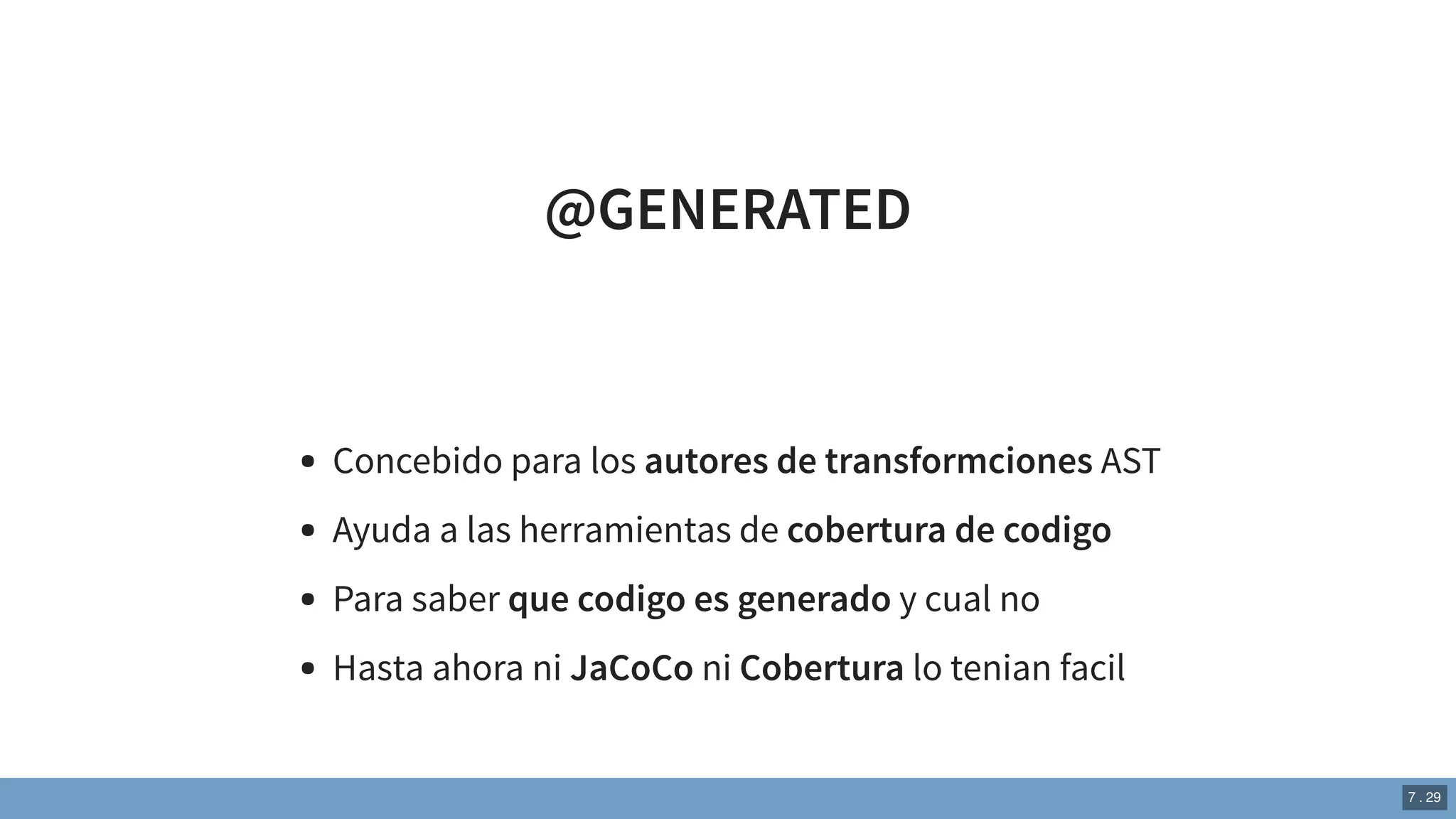 @GENERATED
Concebido para los autores de transformciones AST
Ayuda a las herramientas de cobertura de codigo
Para saber que codigo es generado y cual no
Hasta ahora ni JaCoCo ni Cobertura lo tenian facil
7 . 29
 