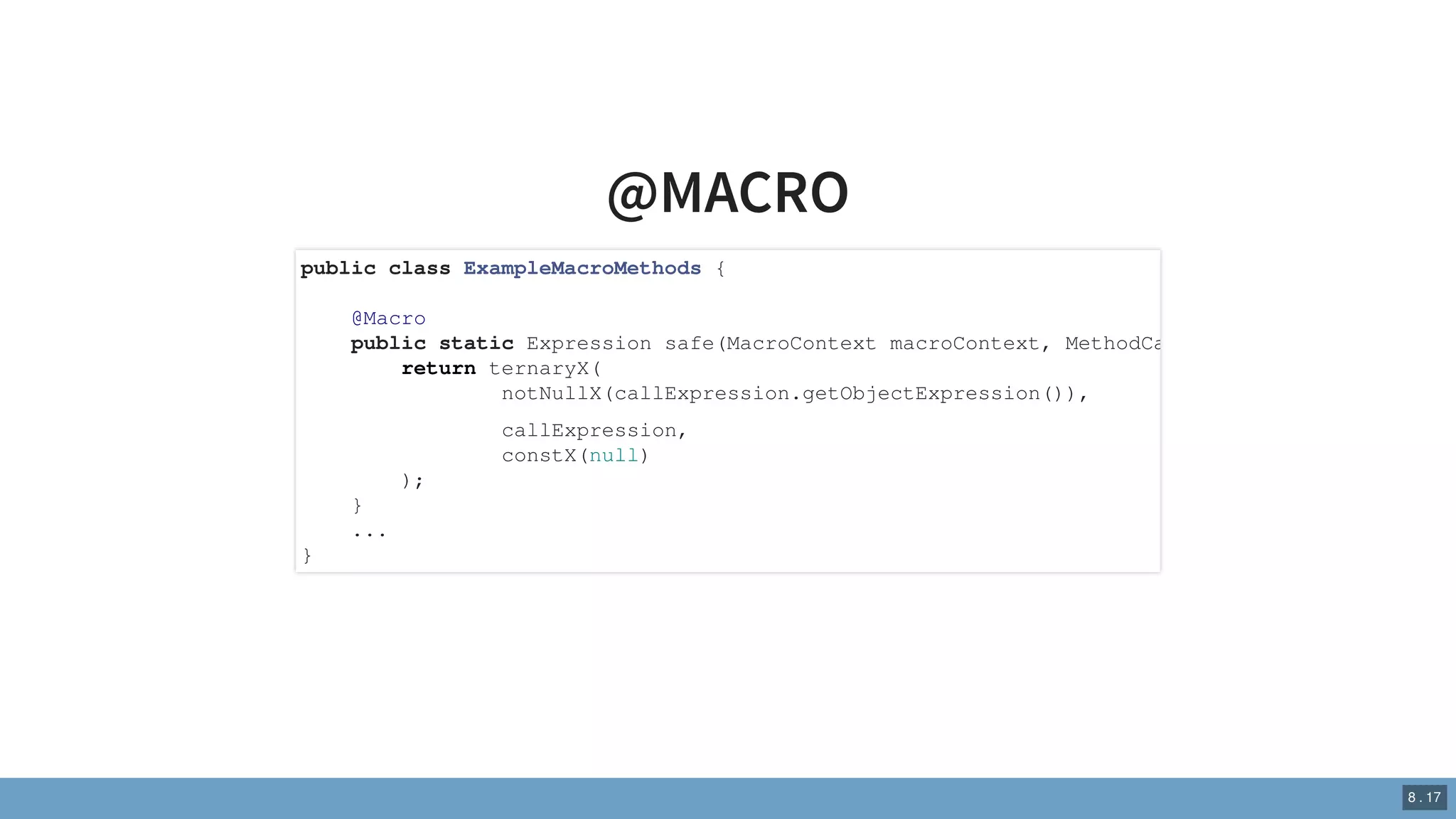 @MACRO
public class ExampleMacroMethods {
@Macro
public static Expression safe(MacroContext macroContext, MethodCa
return ternaryX(
notNullX(callExpression.getObjectExpression()),
callExpression,
constX(null)
);
}
...
}
8 . 17
 