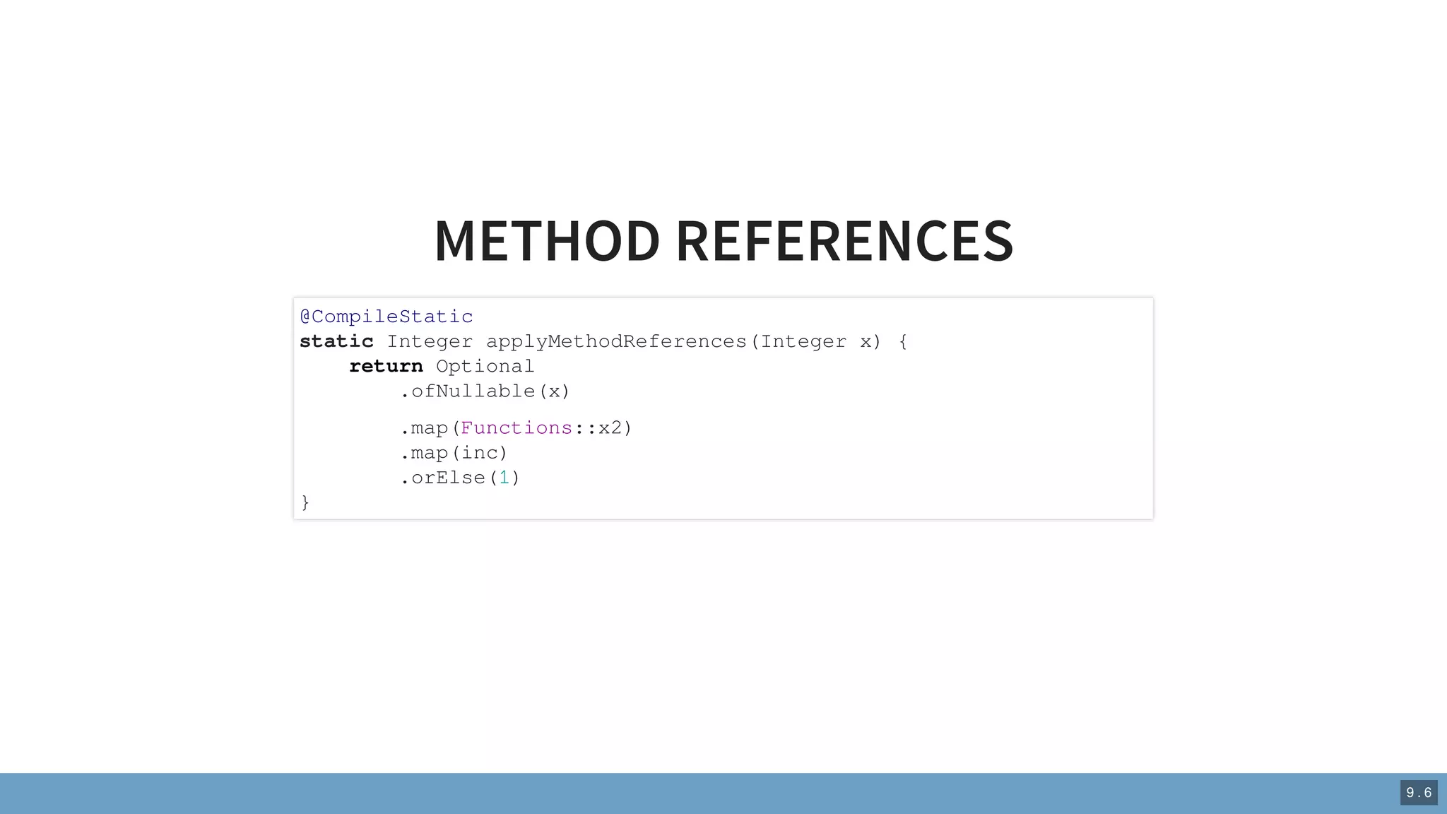 METHOD REFERENCES
@CompileStatic
static Integer applyMethodReferences(Integer x) {
return Optional
.ofNullable(x)
.map(Functions::x2)
.map(inc)
.orElse(1)
}
9 . 6
 