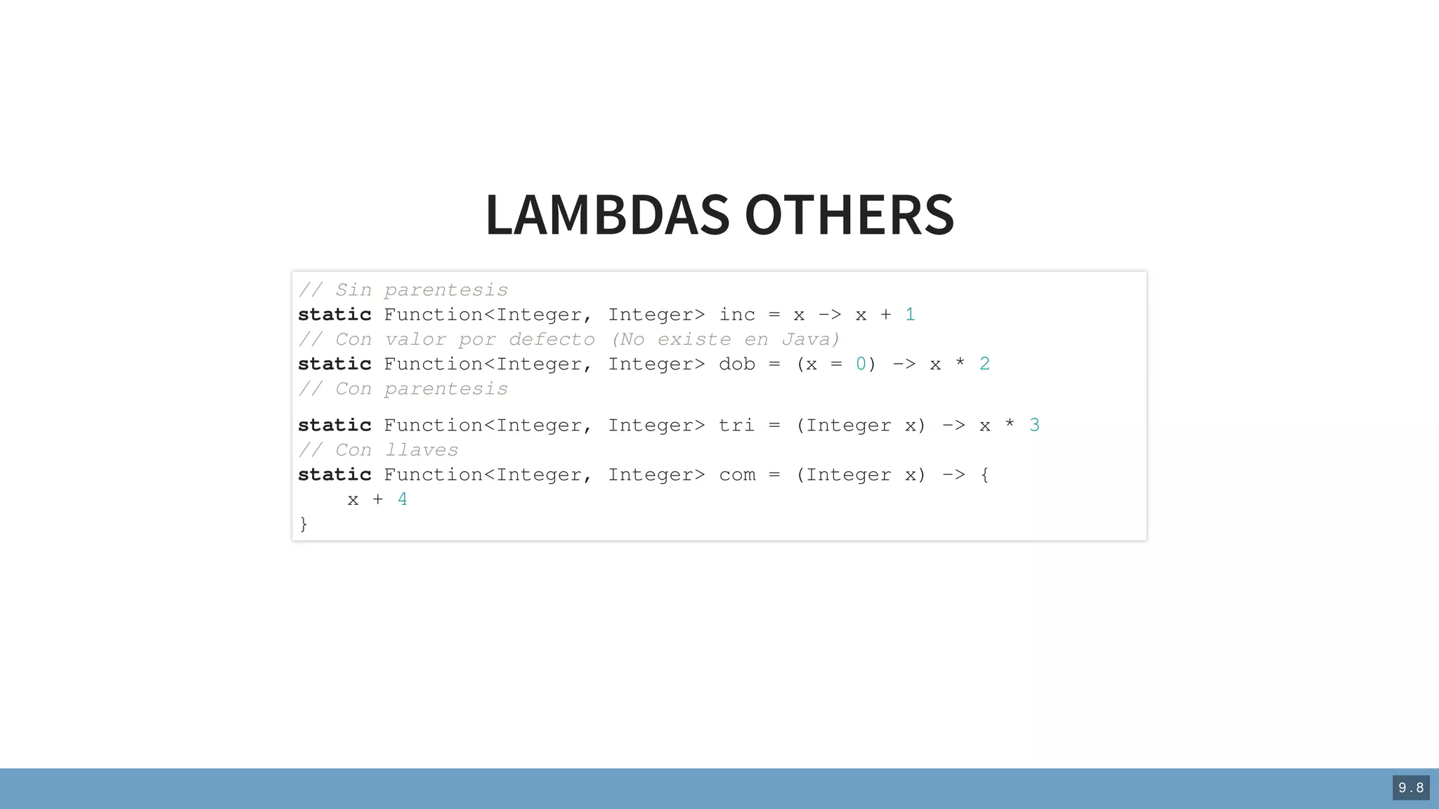 LAMBDAS OTHERS
// Sin parentesis
static Function<Integer, Integer> inc = x -> x + 1
// Con valor por defecto (No existe en Java)
static Function<Integer, Integer> dob = (x = 0) -> x * 2
// Con parentesis
static Function<Integer, Integer> tri = (Integer x) -> x * 3
// Con llaves
static Function<Integer, Integer> com = (Integer x) -> {
x + 4
}
9 . 8
 