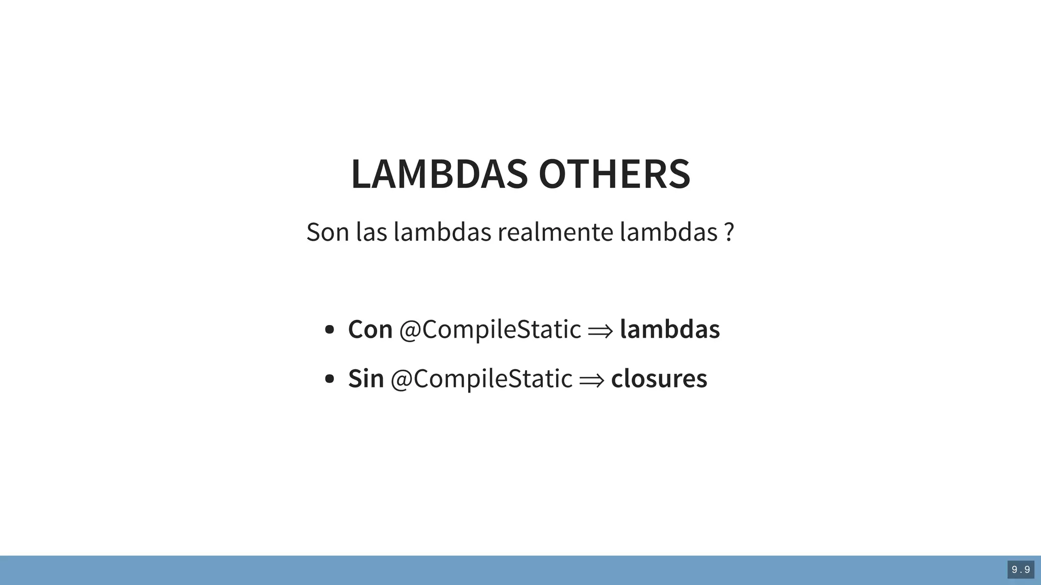 LAMBDAS OTHERS
Son las lambdas realmente lambdas ?
Con @CompileStatic ⇒ lambdas
Sin @CompileStatic ⇒ closures
9 . 9
 