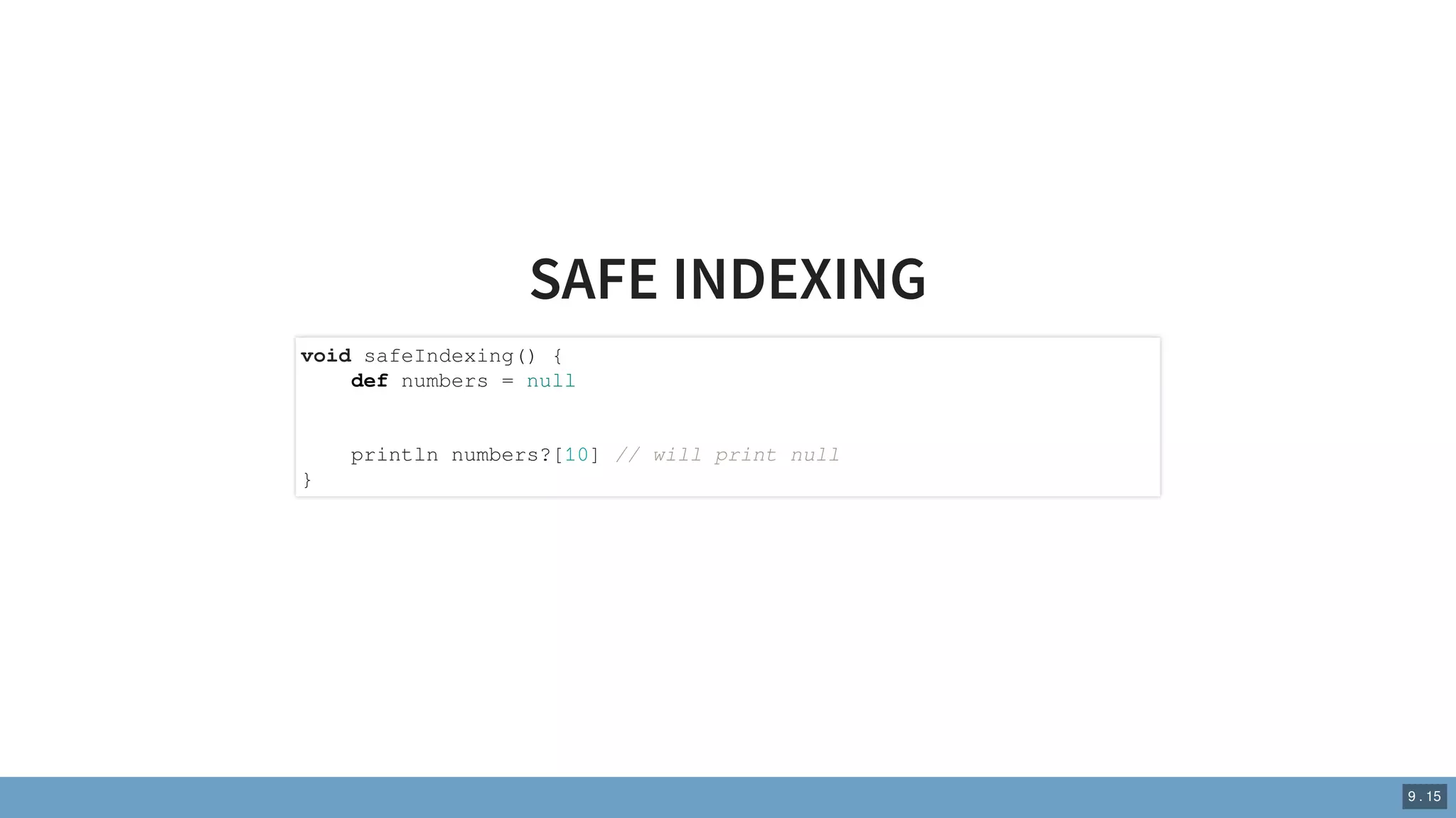SAFE INDEXING
void safeIndexing() {
def numbers = null
println numbers?[10] // will print null
}
9 . 15
 