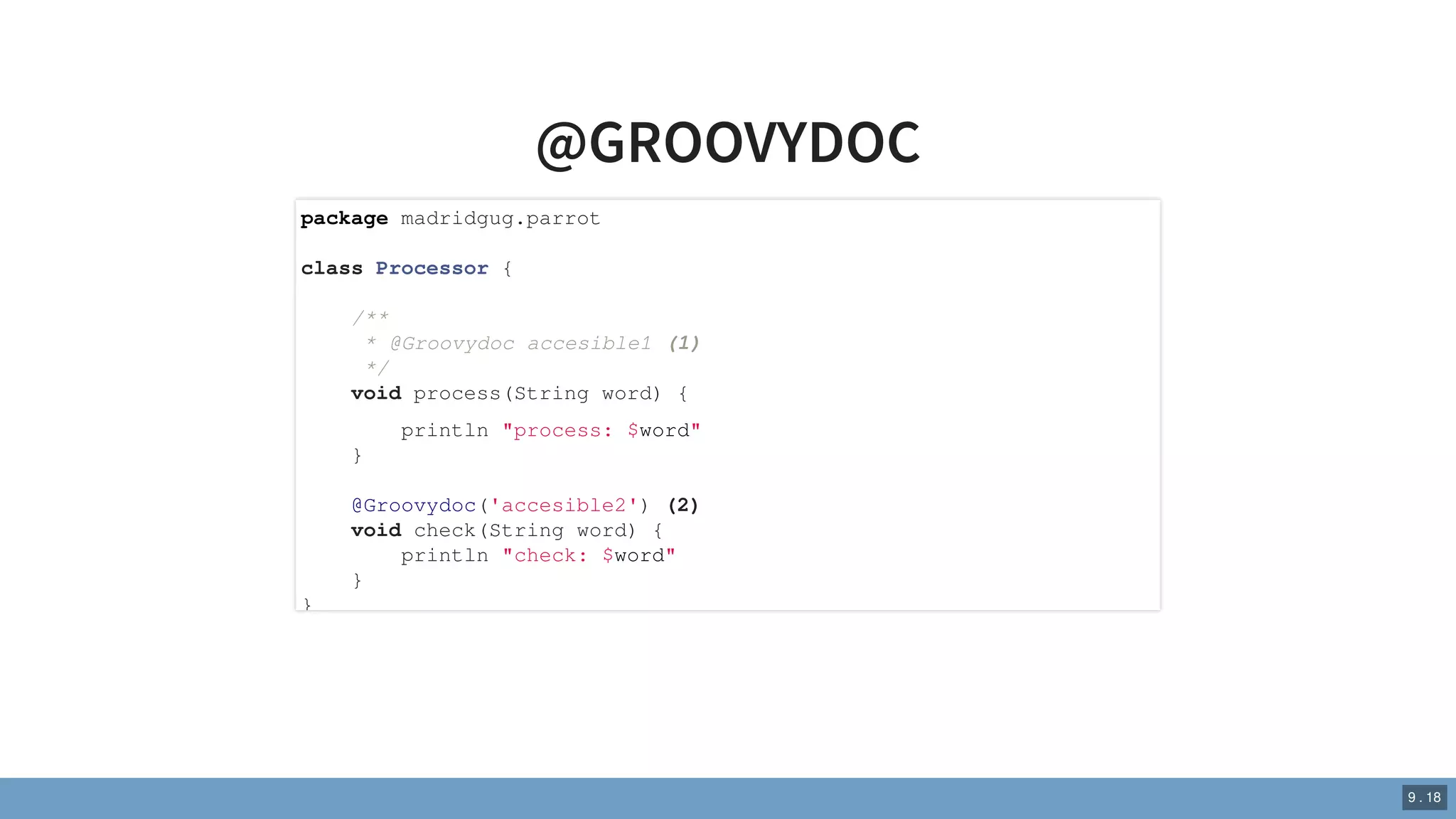 @GROOVYDOC
package madridgug.parrot
class Processor {
/**
* @Groovydoc accesible1 (1)
*/
void process(String word) {
println "process: $word"
}
@Groovydoc('accesible2') (2)
void check(String word) {
println "check: $word"
}
}
9 . 18
 