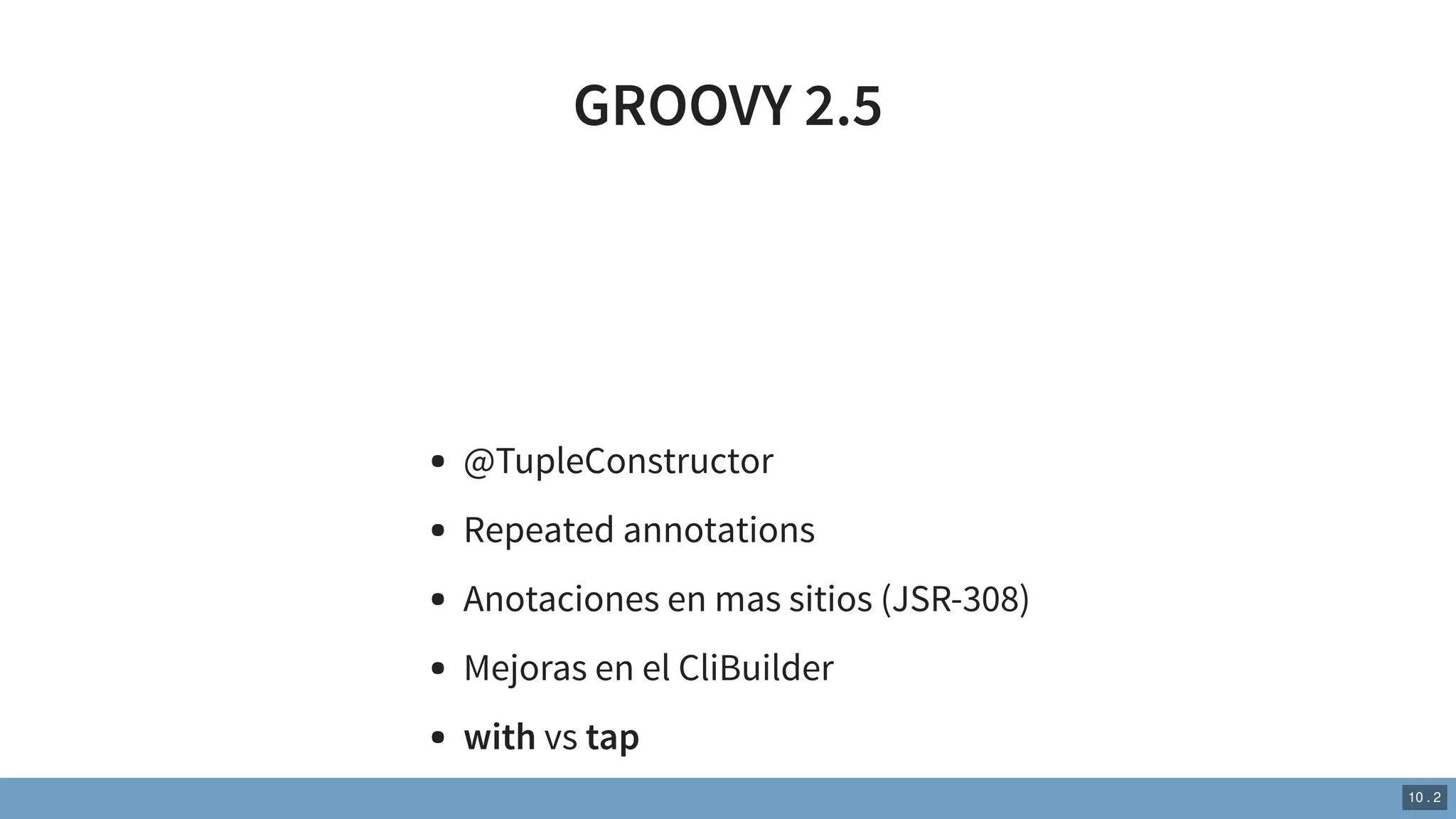 GROOVY 2.5
@TupleConstructor
Repeated annotations
Anotaciones en mas sitios (JSR-308)
Mejoras en el CliBuilder
with vs tap
10 . 2
 