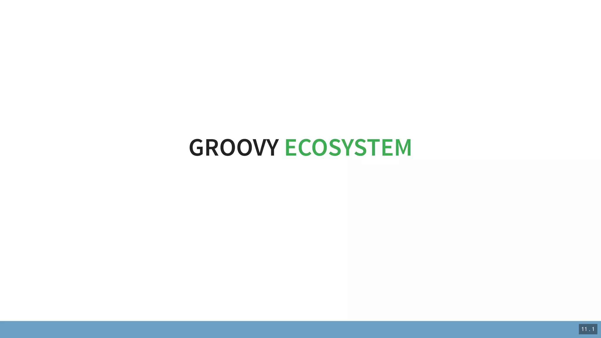 GROOVY ECOSYSTEM
11 . 1
 