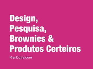 Design,
Pesquisa,
Brownies &
Produtos Certeiros
RianDutra.com
 