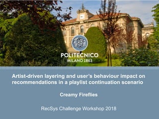 Titolo presentazione 
sottotitolo
Milano, XX mese 20XX
Artist-driven layering and user’s behaviour impact on
recommendations in a playlist continuation scenario
Creamy Fireflies
RecSys Challenge Workshop 2018
 