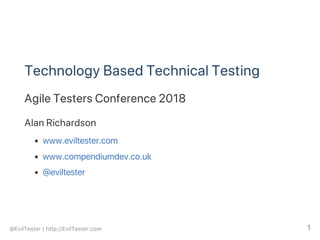 Technology Based Technical Testing
Agile Testers Conference 2018
Alan Richardson
www.eviltester.com
www.compendiumdev.co.uk
@eviltester
@EvilTester | http://EvilTester.com 1
 