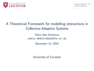 A Theoretical Framework for modelling interactions in
Collective-Adaptive Systems
Yehia Abd Alrahman
yehia.abdalrahman@le.ac.uk
November 13, 2018
University of Leicester
 