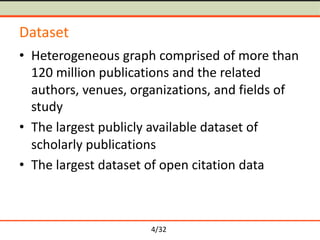 4/32
Dataset
• Heterogeneous graph comprised of more than
120 million publications and the related
authors, venues, organi...