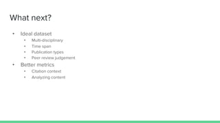 What next?
• Ideal dataset
• Multi-disciplinary
• Time span
• Publication types
• Peer review judgement
• Better metrics
• Citation context
• Analyzing content
 
