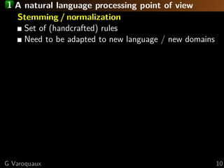 1 A natural language processing point of view
Stemming / normalization
Set of (handcrafted) rules
Need to be adapted to new language / new domains
G Varoquaux 10
 