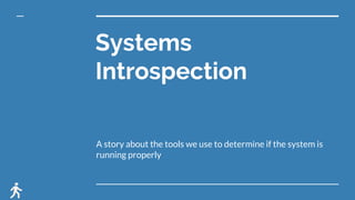 Systems
Introspection
A story about the tools we use to determine if the system is
running properly
 