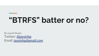 “BTRFS” batter or no?
By Jaysinh Shukla
Twitter: @jaysinhp
Email: jaysinhp@gmail.com
 