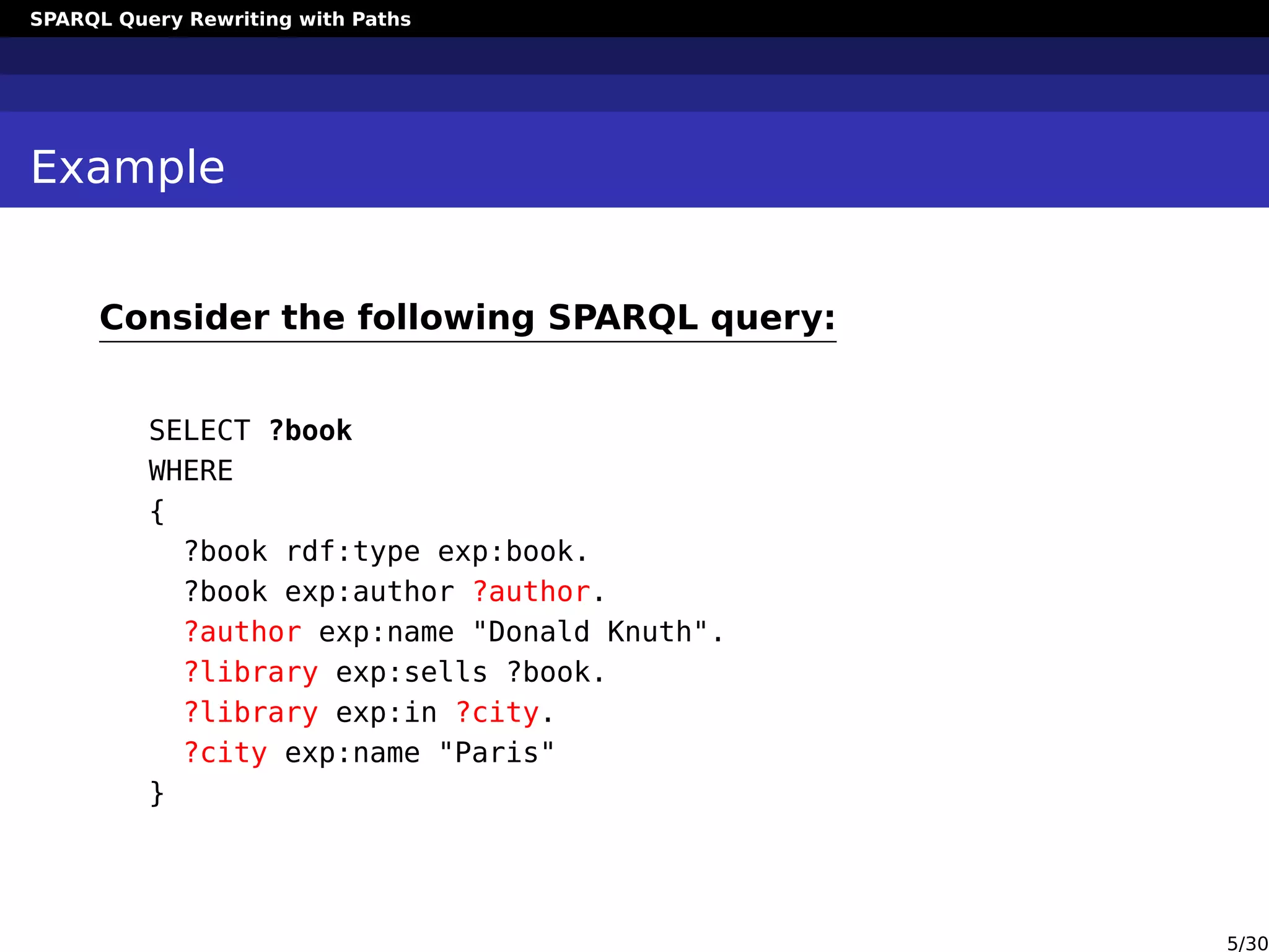 SPARQL Query Rewriting with Paths
Example
Consider the following SPARQL query:
SELECT ?book
WHERE
{
?book rdf:type exp:book.
?book exp:author ?author.
?author exp:name "Donald Knuth".
?library exp:sells ?book.
?library exp:in ?city.
?city exp:name "Paris"
}
5/30
 