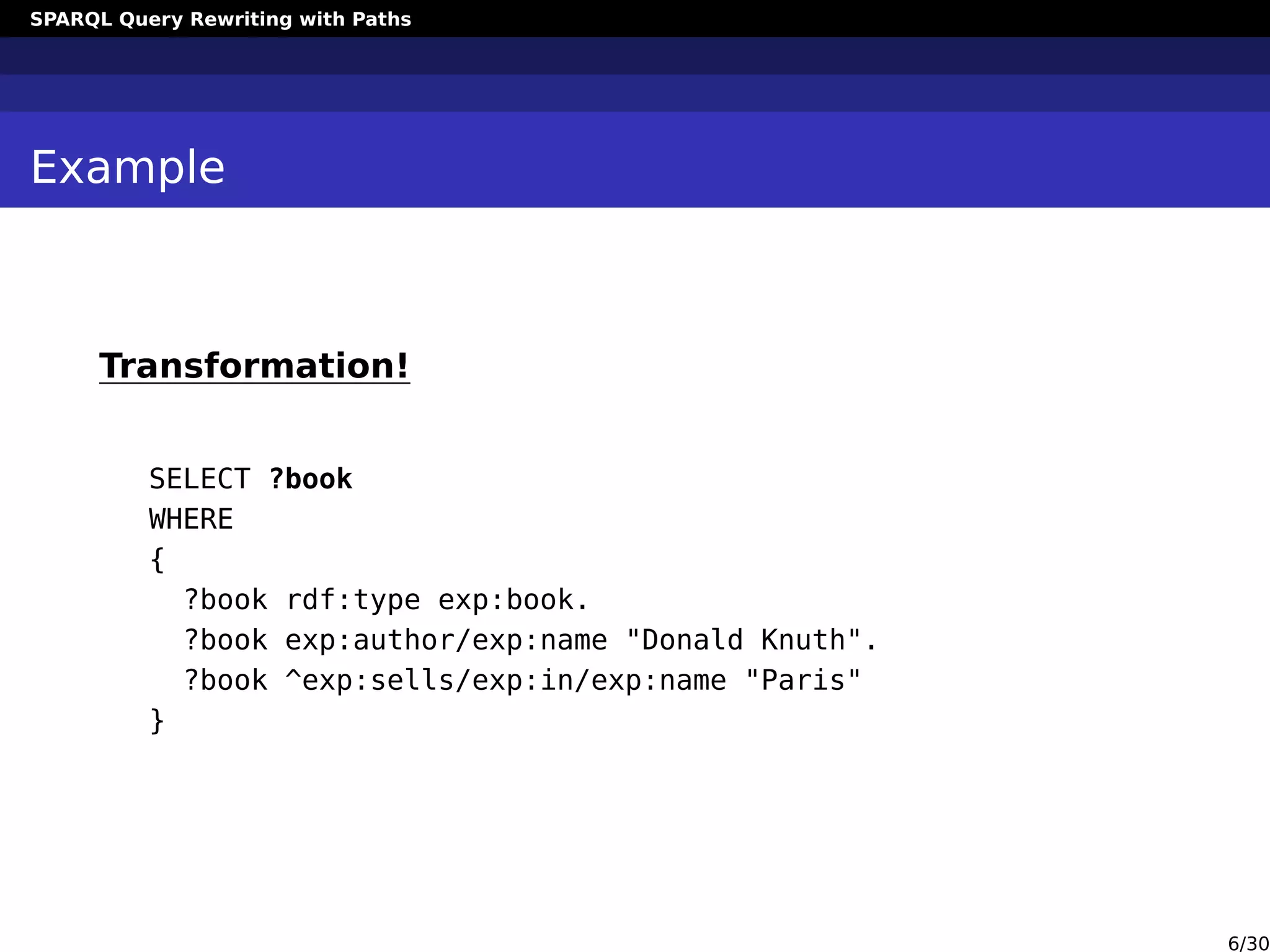 SPARQL Query Rewriting with Paths
Example
Transformation!
SELECT ?book
WHERE
{
?book rdf:type exp:book.
?book exp:author/exp:name "Donald Knuth".
?book ^exp:sells/exp:in/exp:name "Paris"
}
6/30
 
