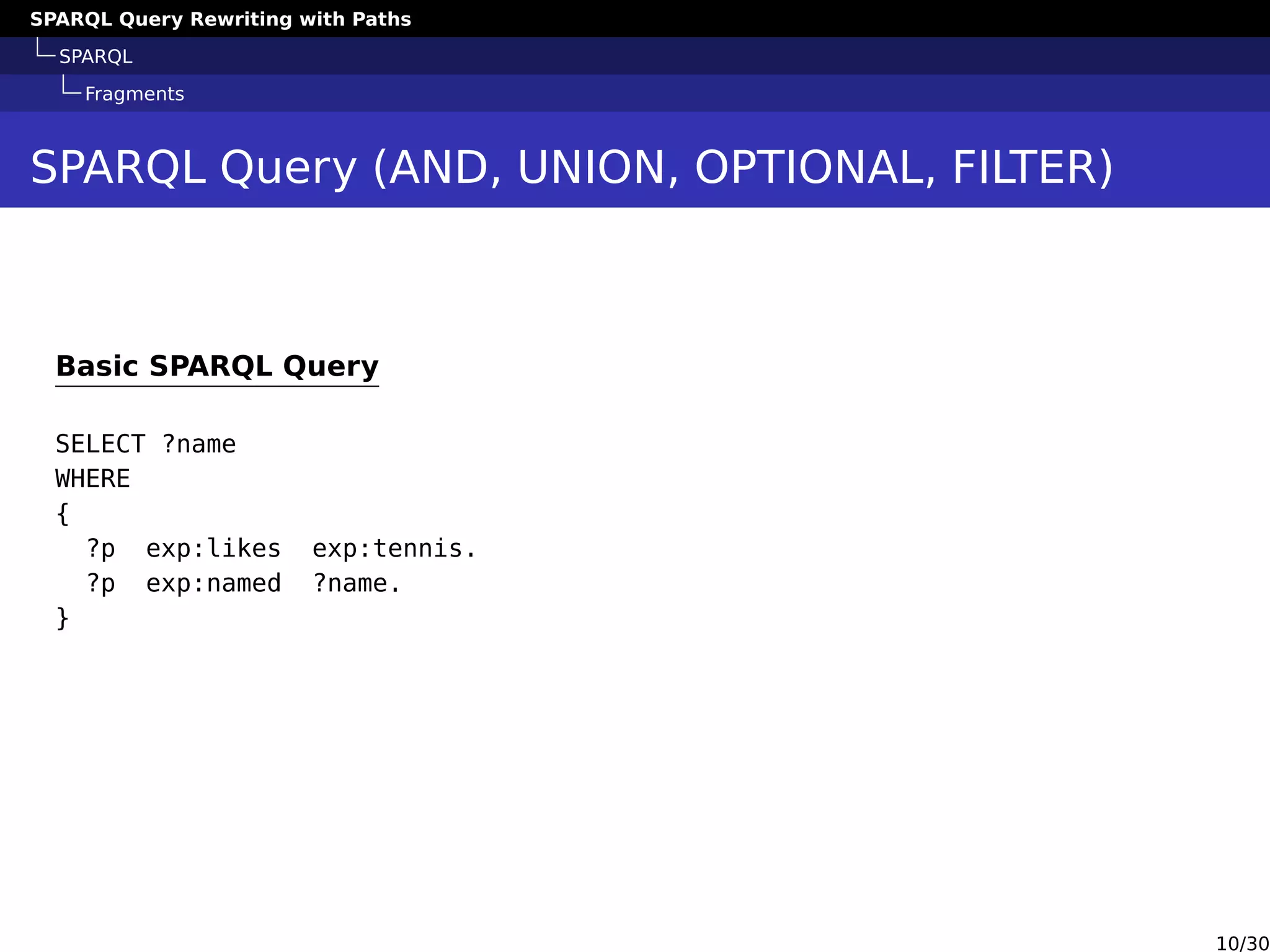 SPARQL Query Rewriting with Paths
SPARQL
Fragments
SPARQL Query (AND, UNION, OPTIONAL, FILTER)
Basic SPARQL Query
SELECT ?name
WHERE
{
?p exp:likes exp:tennis.
?p exp:named ?name.
}
.
{
?p exp:likes exp:tennis.
?p exp:named ?name.
}
10/30
 