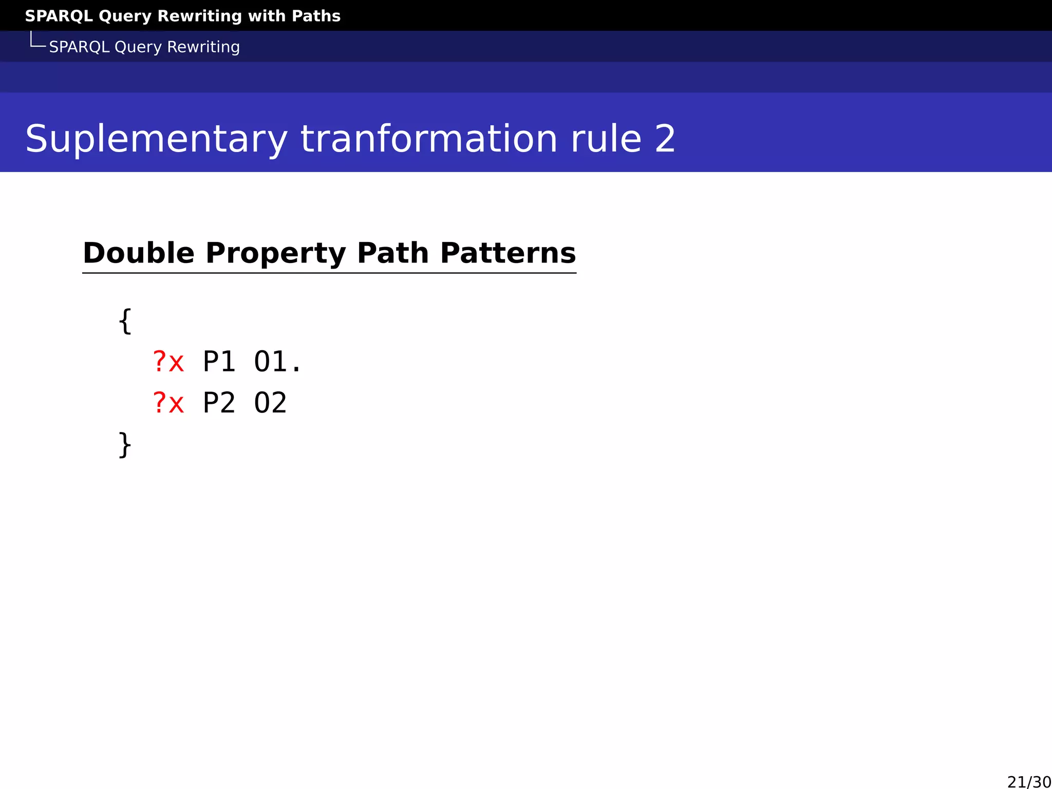 SPARQL Query Rewriting with Paths
SPARQL Query Rewriting
Suplementary tranformation rule 2
Double Property Path Patterns
{
?x P1 O1.
?x P2 O2
}
21/30
 