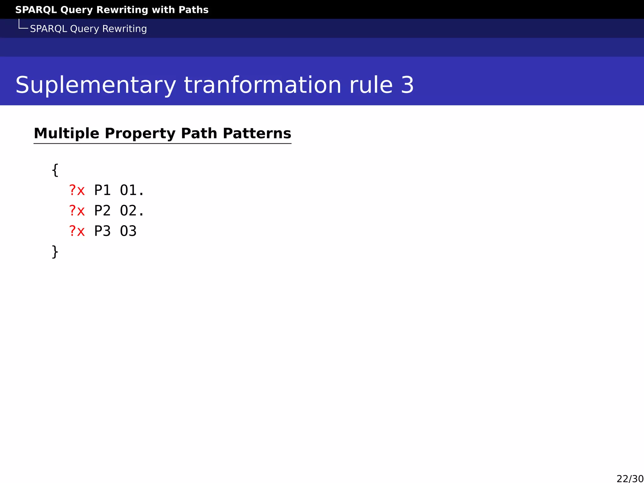 SPARQL Query Rewriting with Paths
SPARQL Query Rewriting
Suplementary tranformation rule 3
Multiple Property Path Patterns
{
?x P1 O1.
?x P2 O2.
?x P3 O3
}
22/30
 