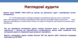 Наглядові аудити
Вимоги згідно ISO/IEC 17021-1:2015 до органів, що здійснюють аудит і сертифікацію систем
менеджменту:
9.1.3.3 Наглядові аудити необхідно проводити щонайменше один раз на рік, за винятком
років, коли проводиться повторна сертифікація. Дата першого наглядового аудиту, наступного після
первинної сертифікації, не повинна бути пізніше, ніж через 12 місяців від дати прийняття рішення щодо
сертифікації.
Під час проведення наглядового аудиту шляхом визнання орган з оцінки відповідності
звертається з запитом до європейського нотифікованого органу щодо отримання звіту
наглядового аудиту та інформації щодо валідності сертифіката.
Вартість наглядового аудиту складає близько 35% від вартості робіт ініціальної процедури
(відповідно до IAF MD5)
 