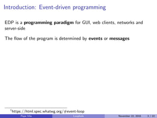 Introduction: Event-driven programming
EDP is a programming paradigm for GUI, web clients, networks and
server-side
The ﬂow of the program is determined by events or messages
1
https://html.spec.whatwg.org/#event-loop
Pepe Vila Loophole November 22, 2016 3 / 22
 