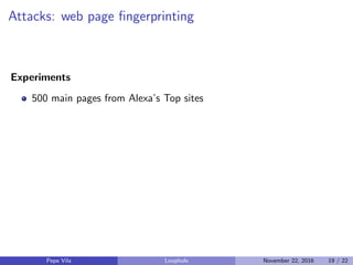 Attacks: web page ﬁngerprinting
Experiments
500 main pages from Alexa’s Top sites
Pepe Vila Loophole November 22, 2016 19 / 22
 