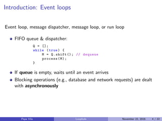 Introduction: Event loops
Event loop, message dispatcher, message loop, or run loop
FIFO queue & dispatcher:
Q = [];
while...