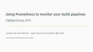 Using Prometheus to monitor your build pipelines
CfgMgmtCamp 2019
Lander Van den Bulcke – Open Source Consultant @ Inuits
landervdb @ {twitter,github,freenode}
 
