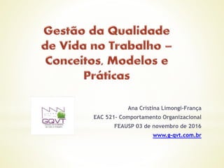 Ana Cristina Limongi-França
EAC 521– Comportamento Organizacional
FEAUSP 03 de novembro de 2016
www.g-qvt.com.br
 