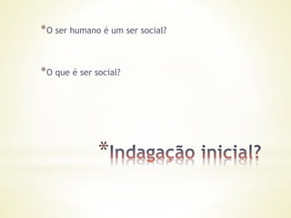 *
*O ser humano é um ser social?
*O que é ser social?
 