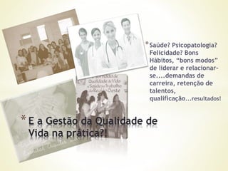 *Saúde? Psicopatologia?
Felicidade? Bons
Hábitos, “bons modos”
de liderar e relacionar-
se....demandas de
carreira, retenção de
talentos,
qualificação...resultados!
*E a Gestão da Qualidade de
Vida na prática?!
 
