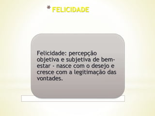 *FELICIDADE
Felicidade: percepção
objetiva e subjetiva de bem-
estar - nasce com o desejo e
cresce com a legitimação das
vontades.
 
