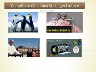 Consciência Global das Mudanças Locais e
Mundiais
 