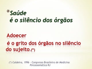 *Saúde
é o silêncio dos órgãos
(*) Caldeira, 1996 – Congresso Brasileiro de Medicina
Psicossomática RJ
 