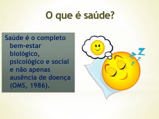 O que é saúde?
Saúde é o completo
bem-estar
biológico,
psicológico e social
e não apenas
ausência de doença
(OMS, 1986).
 