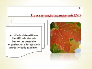 *
O que é uma ação ou programa de QVT?
Atividade sistemática e
identificada visando
bem-estar pessoal e
organizacional integrado à
produtividade saudável.
 