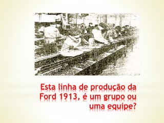 Esta linha de produção da
Ford 1913, é um grupo ou
uma equipe?
 