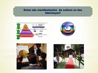 Estas são manifestações da cultura ou das
lideranças?
 