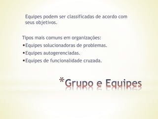 *
Equipes podem ser classificadas de acordo com
seus objetivos.
Tipos mais comuns em organizações:
•Equipes solucionadoras de problemas.
•Equipes autogerenciadas.
•Equipes de funcionalidade cruzada.
 