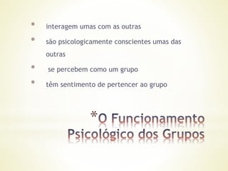 *
* interagem umas com as outras
* são psicologicamente conscientes umas das
outras
* se percebem como um grupo
* têm sentimento de pertencer ao grupo
 