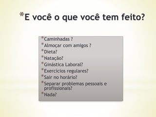 *Caminhadas ?
*Almoçar com amigos ?
*Dieta?
*Natação?
*Ginástica Laboral?
*Exercícios regulares?
*Sair no horário?
*Separar problemas pessoais e
profissionais?
*Nada?
*E você o que você tem feito?
 