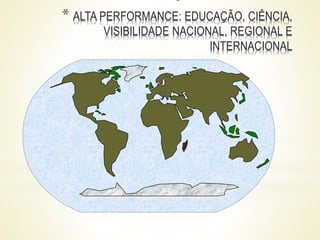 * ALTA PERFORMANCE: EDUCAÇÃO, CIÊNCIA,
VISIBILIDADE NACIONAL, REGIONAL E
INTERNACIONAL
 