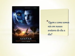 *Quem e como somos
nós em nossos
avatares do dia a
dia?
 