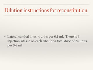 Dilution instructions for reconstitution.
❖ Lateral canthal lines, 4 units per 0.1 ml. There is 6
injection sites, 3 on each site, for a total dose of 24 units
per 0.6 ml.
 