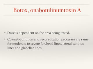 Botox, onabotulinumtoxin A
❖ Dose is dependent on the area being tested.
❖ Cosmetic dilution and reconstitution processes are same
for moderate to severe forehead lines, lateral canthus
lines and glabellar lines.
 