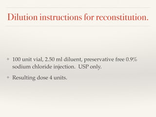 Dilution instructions for reconstitution.
❖ 100 unit vial, 2.50 ml diluent, preservative free 0.9%
sodium chloride injection. USP only.
❖ Resulting dose 4 units.
 