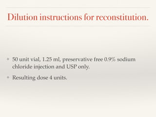 Dilution instructions for reconstitution.
❖ 50 unit vial, 1.25 ml, preservative free 0.9% sodium
chloride injection and USP only.
❖ Resulting dose 4 units.
 